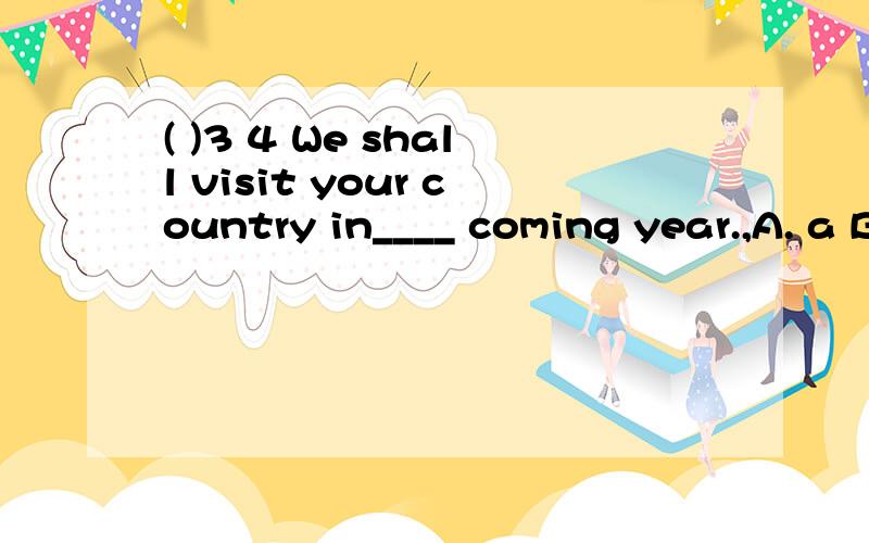 ( )3 4 We shall visit your country in____ coming year.,A. a B. the C. one D. that