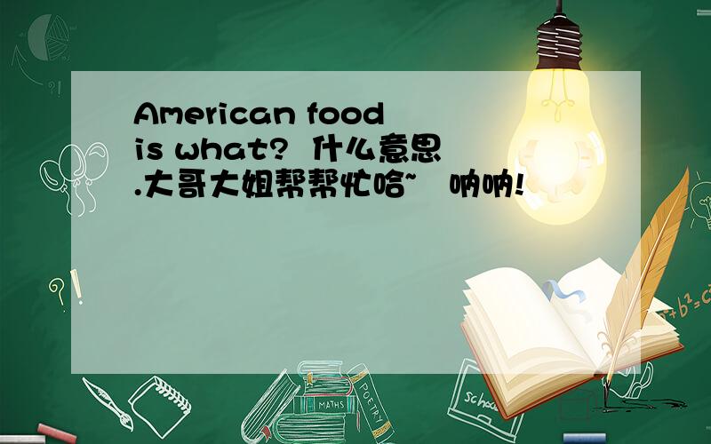 American food is what?  什么意思.大哥大姐帮帮忙哈~   呐呐!