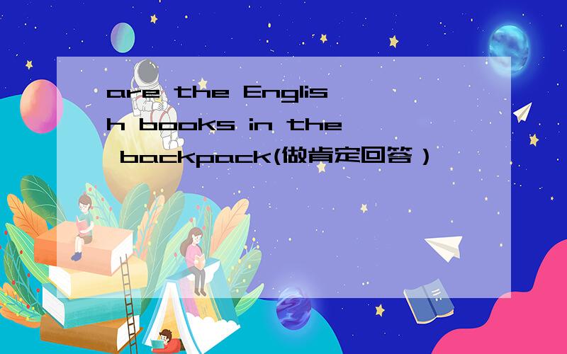 are the English books in the backpack(做肯定回答）