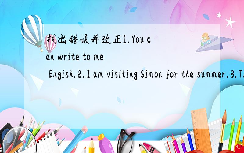 找出错误并改正1.You can write to me Engish.2.I am visiting Simon for the summer.3.This is she photo.4.She can speak any English.
