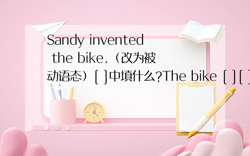 Sandy invented the bike.（改为被动语态）[ ]中填什么?The bike [ ][ ] by Sandy.