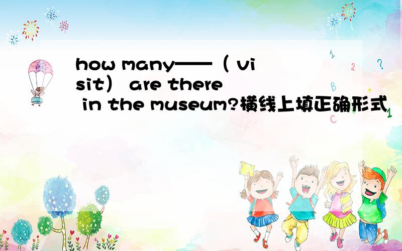 how many——（ visit） are there in the museum?横线上填正确形式