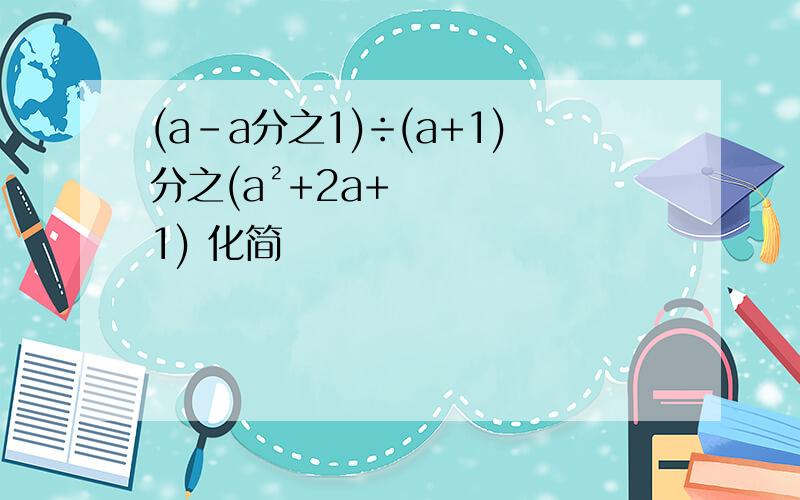 (a-a分之1)÷(a+1)分之(a²+2a+1) 化简