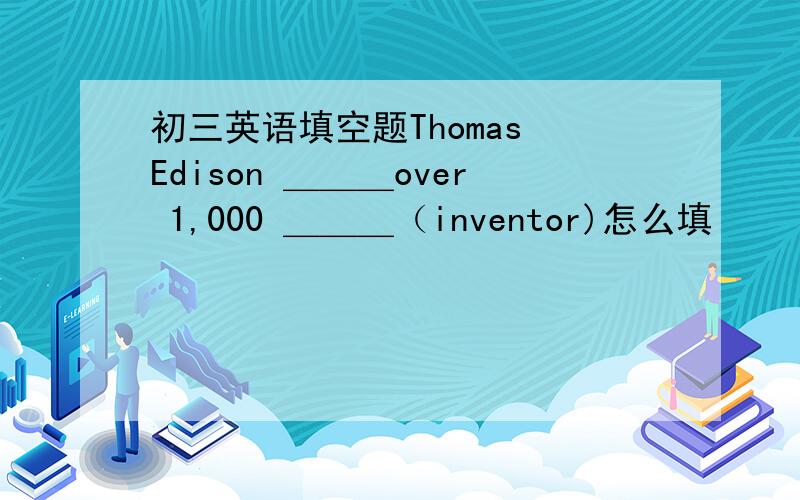 初三英语填空题Thomas Edison ＿＿＿over 1,000 ＿＿＿（inventor)怎么填