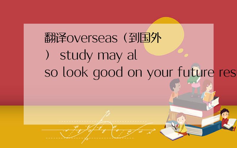 翻译overseas（到国外） study may also look good on your future resume(求职简历).