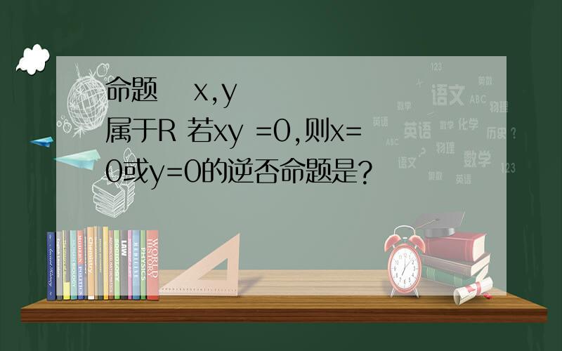 命题∀ x,y 属于R 若xy =0,则x=0或y=0的逆否命题是?
