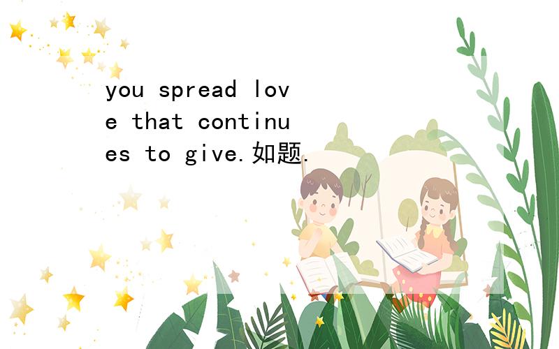 you spread love that continues to give.如题.