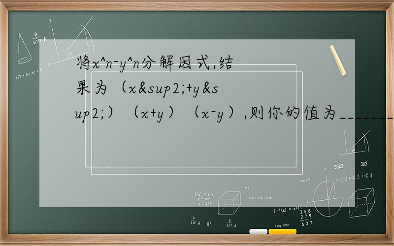 将x^n-y^n分解因式,结果为（x²+y²）（x+y）（x-y）,则你的值为___________.将x^n-y^n分解因式，结果为（x²+y²）（x+y）（x-y），则n的值为___________.