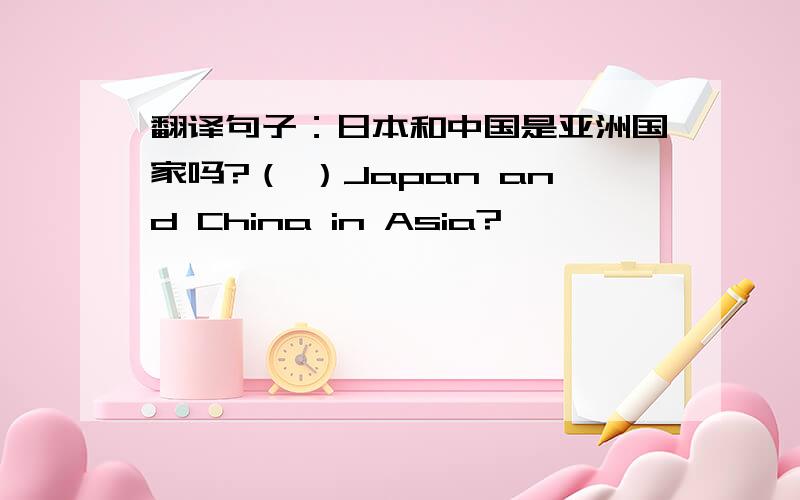 翻译句子：日本和中国是亚洲国家吗?（ ）Japan and China in Asia?