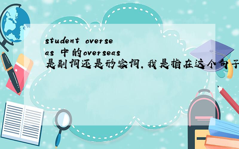 student overseas 中的overseas 是副词还是形容词,我是指在这个句子中，词性是什么，
