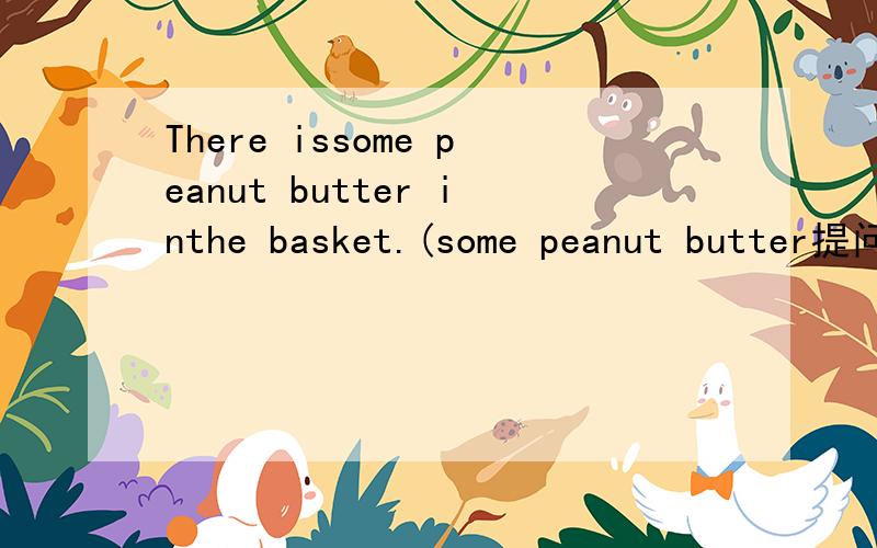There issome peanut butter inthe basket.(some peanut butter提问）