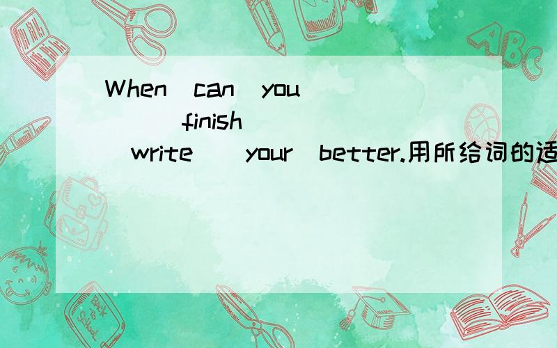 When  can  you  _(finish)  _(write)  your  better.用所给词的适当形式填空.  怎么做的  谁告诉下  谢谢