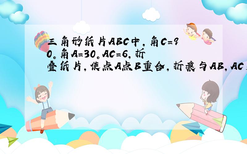 三角形纸片ABC中,角C=90°角A=30°AC=6,折叠纸片,使点A点B重合,折痕与AB,AC交于点D点E,折痕DE的长为