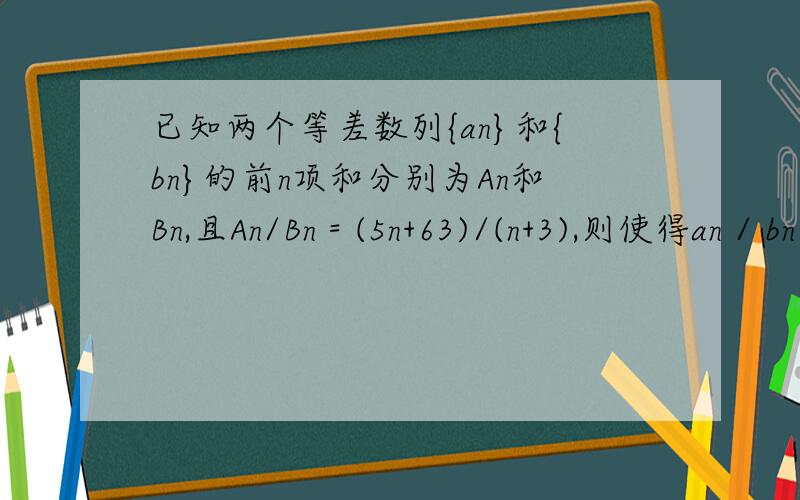 已知两个等差数列{an}和{bn}的前n项和分别为An和Bn,且An/Bn = (5n+63)/(n+3),则使得an / bn为整数的正整数n的个数是