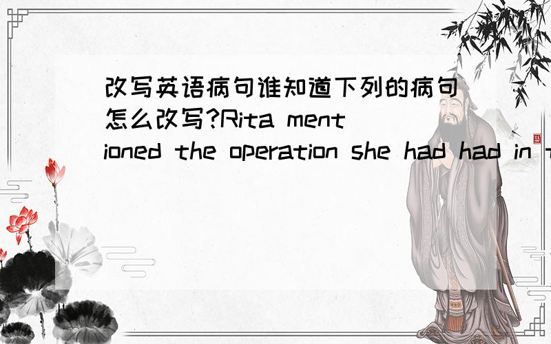 改写英语病句谁知道下列的病句怎么改写?Rita mentioned the operation she had had in the elevator.