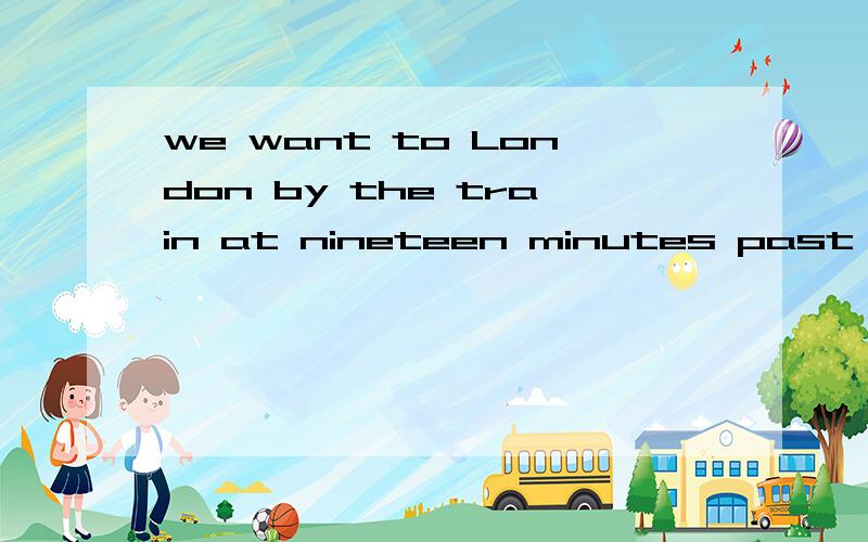we want to London by the train at nineteen minutes past eight这句话对吗 我们要乘8：19的车去伦墩