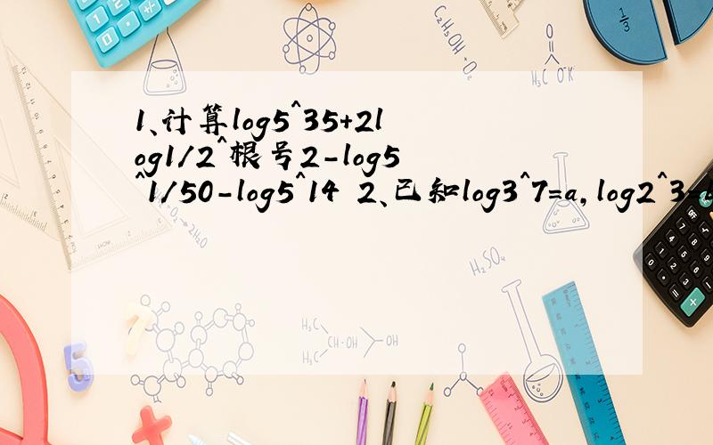 1、计算log5^35+2log1/2^根号2-log5^1/50-log5^14 2、已知log3^7=a,log2^3=b,求log21^28