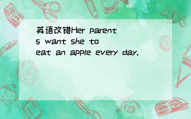 英语改错Her parents want she to eat an apple every day.