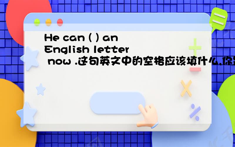 He can ( ) an English letter now .这句英文中的空格应该填什么,你是怎么理解的.请详细的说明