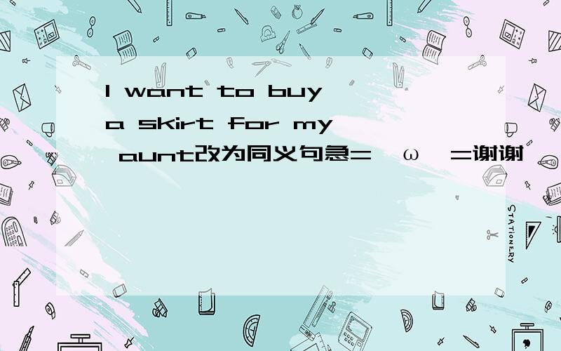 I want to buy a skirt for my aunt改为同义句急=￣ω￣=谢谢