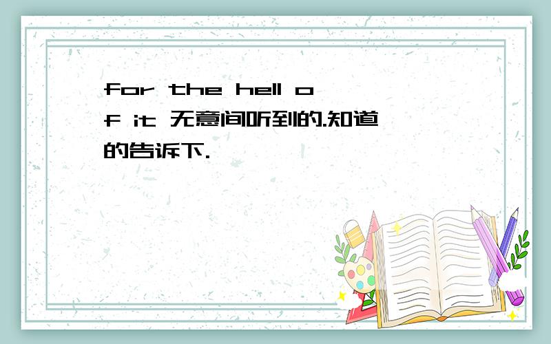 for the hell of it 无意间听到的.知道的告诉下.