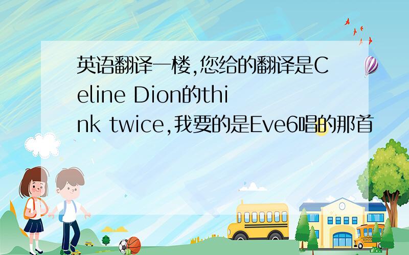 英语翻译一楼,您给的翻译是Celine Dion的think twice,我要的是Eve6唱的那首