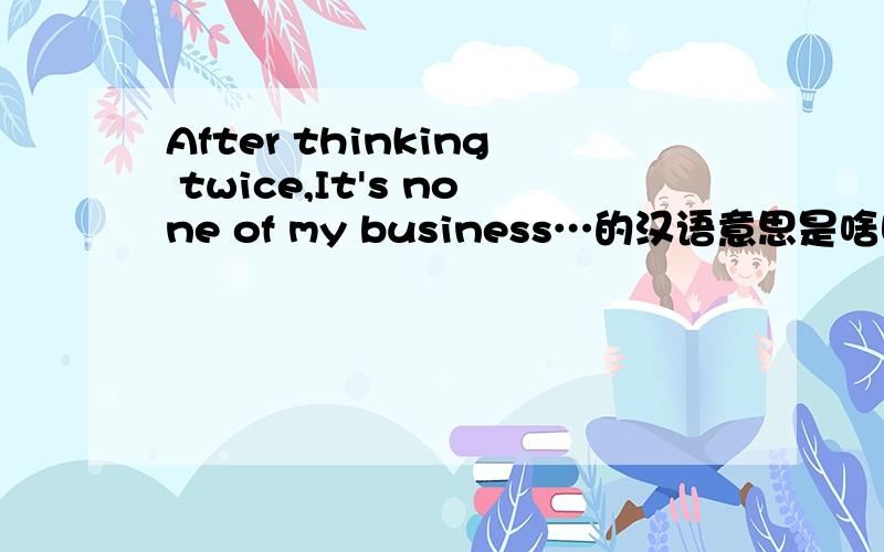 After thinking twice,It's none of my business…的汉语意思是啥啊