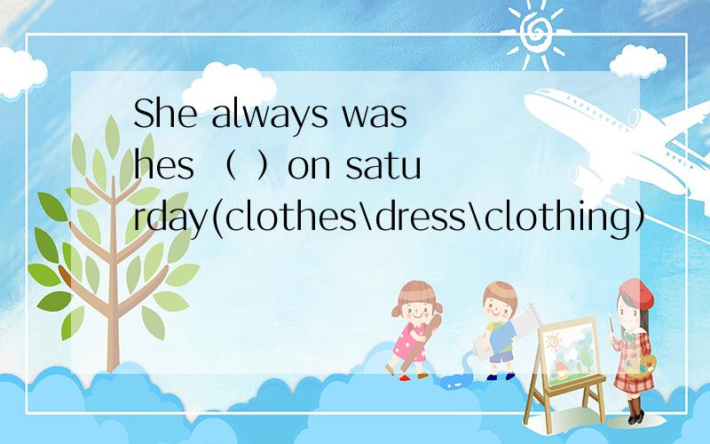 She always washes （ ）on saturday(clothes\dress\clothing）