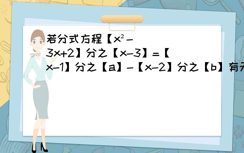 若分式方程【x²-3x+2】分之【x-3】=【x-1】分之【a】-【x-2】分之【b】有无数多个解则a,b的值分别是多少?