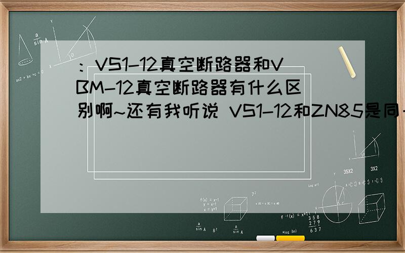 ：VS1-12真空断路器和VBM-12真空断路器有什么区别啊~还有我听说 VS1-12和ZN85是同一种型号?