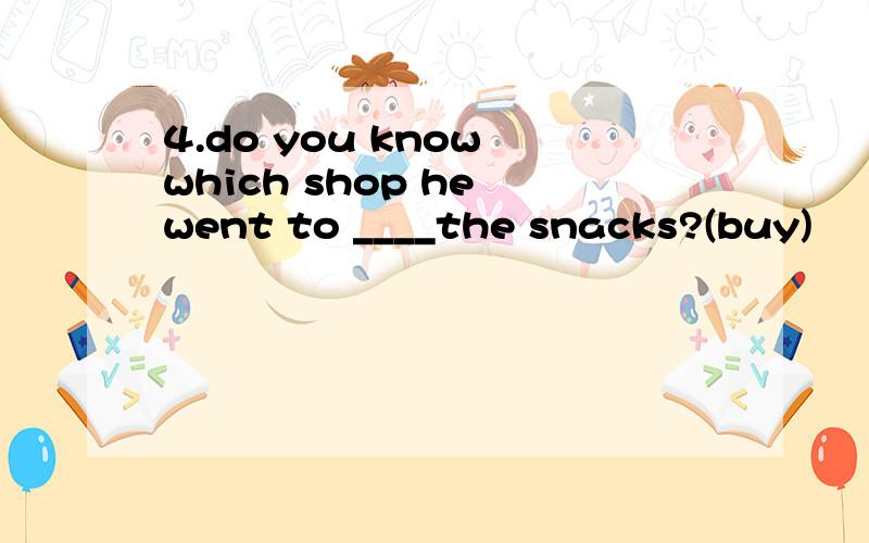 4.do you know which shop he went to ____the snacks?(buy)