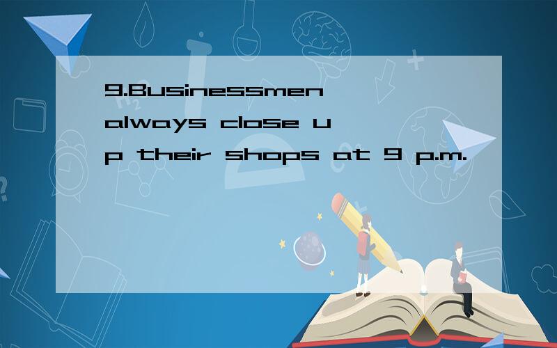 9.Businessmen always close up their shops at 9 p.m.