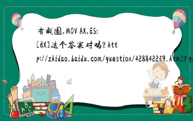 有截图,MOV AX,ES：[BX]这个答案对吗?http://zhidao.baidu.com/question/428842259.html?quesup2&oldq=1图在这题中.题目最后一句：“试写出把该序列装入AX的指令序列”,怎么理解这句话?据我理解,MOV  AX,ES：[BX]是