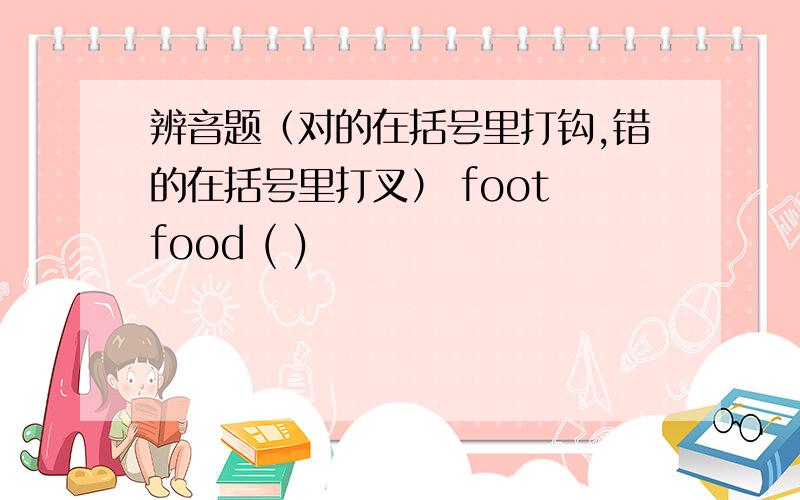 辨音题（对的在括号里打钩,错的在括号里打叉） foot food ( )
