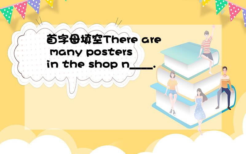 首字母填空There are many posters in the shop n____.