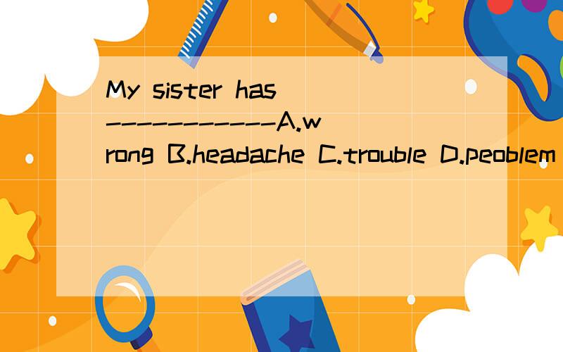 My sister has -----------A.wrong B.headache C.trouble D.peoblem