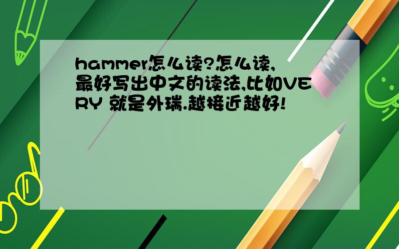 hammer怎么读?怎么读,最好写出中文的读法,比如VERY 就是外瑞.越接近越好!