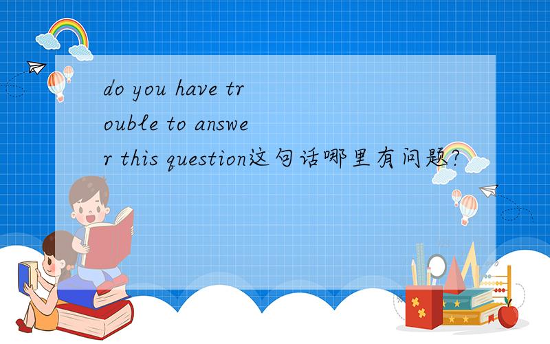 do you have trouble to answer this question这句话哪里有问题?