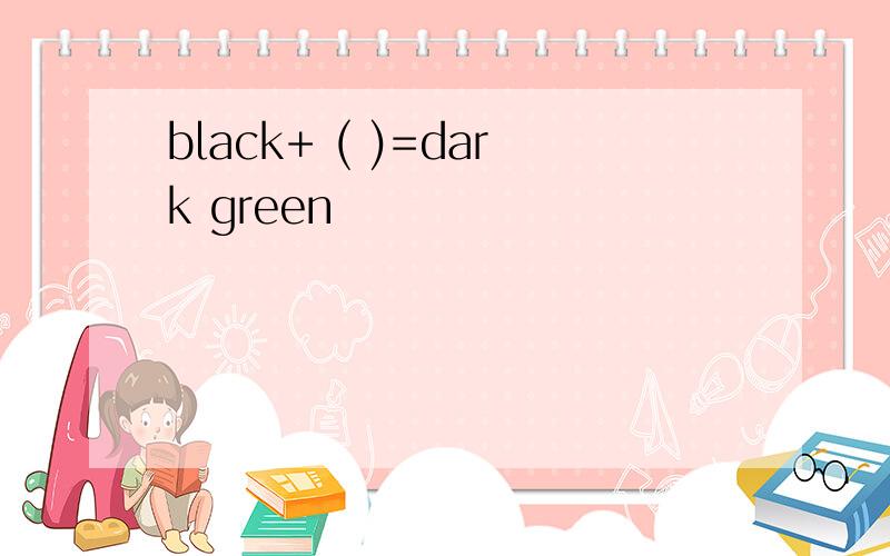 black+ ( )=dark green