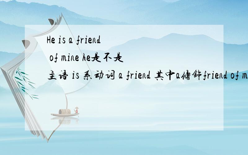 He is a friend of mine he是不是主语 is 系动词 a friend 其中a修饰friend of mine修饰friend