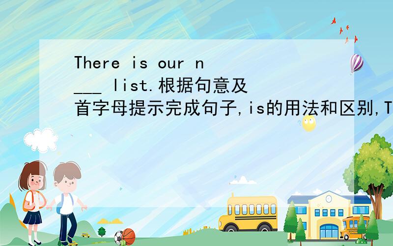 There is our n___ list.根据句意及首字母提示完成句子,is的用法和区别,There is our n___ list.