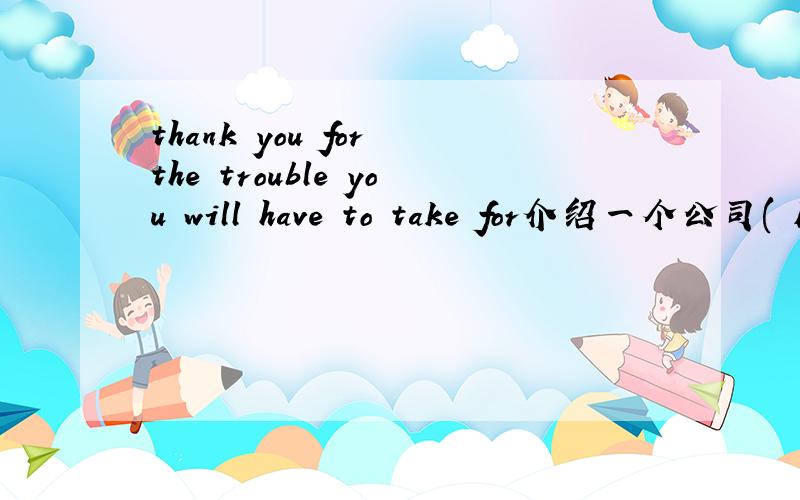 thank you for the trouble you will have to take for介绍一个公司( F; v* O+ c