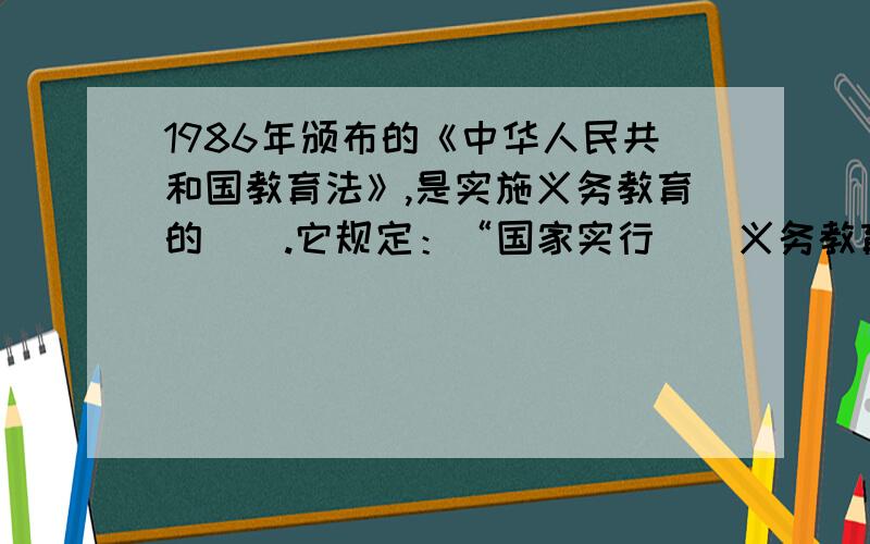 1986年颁布的《中华人民共和国教育法》,是实施义务教育的（）.它规定：“国家实行（）义务教育.