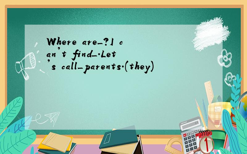 Where are_?I can't find_.Let's call_parents.(they)