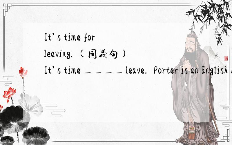 It’s time for leaving. (同义句)It’s time ____leave.  Porter is an English boy of fifteen years old. （同义句）Porter is ____ ____ ____ ____ English boy. Everyone will have a good time on Christmas.(同义句)Everyone will ____ ____ on Chr