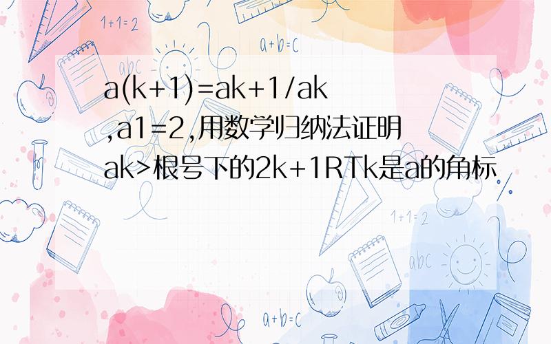 a(k+1)=ak+1/ak,a1=2,用数学归纳法证明ak>根号下的2k+1RTk是a的角标