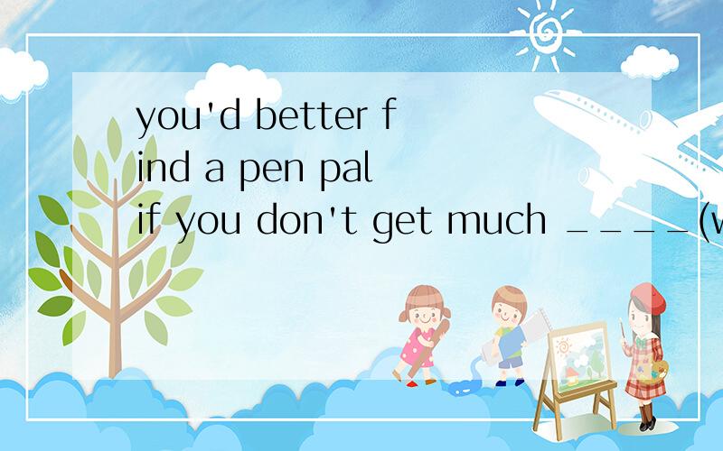 you'd better find a pen pal if you don't get much ____(writ)practice.答案是什么,为什么?重要的是为什么这么做,顺便翻译一下.