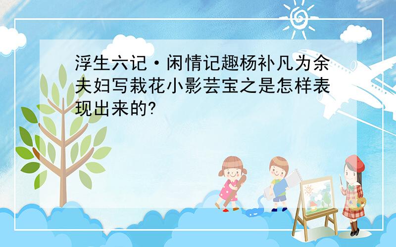 浮生六记·闲情记趣杨补凡为余夫妇写栽花小影芸宝之是怎样表现出来的?