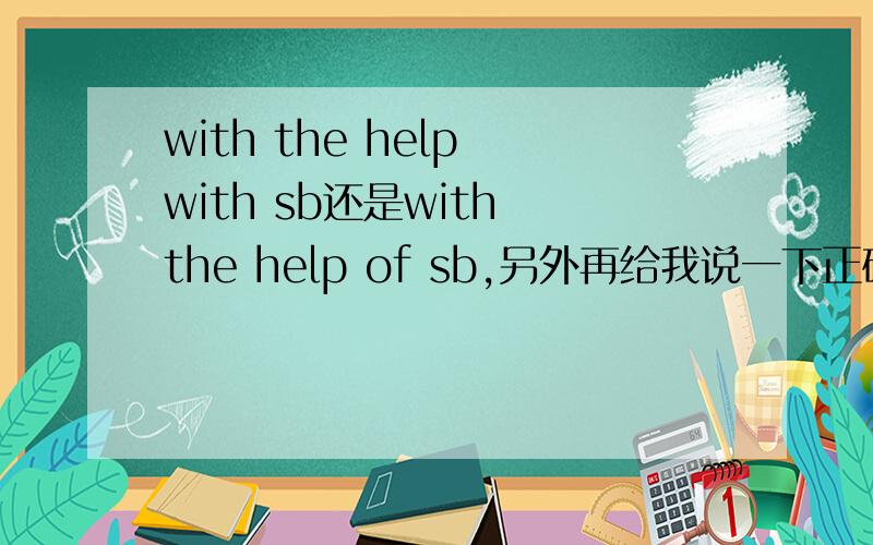 with the help with sb还是with the help of sb,另外再给我说一下正确的的用法,