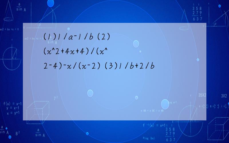 (1)1/a-1/b (2)(x^2+4x+4)/(x^2-4)-x/(x-2) (3)1/b+2/b